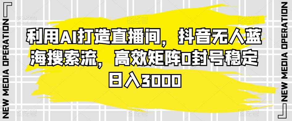 利用AI打造直播间，抖音无人蓝海搜索流，高效矩阵0封号稳定日入3000-87创业网