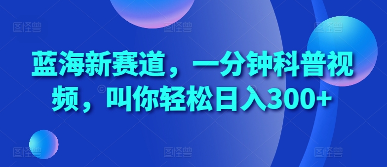 蓝海新赛道，一分钟科普视频，叫你轻松日入300+【揭秘】-87创业网