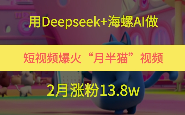 用Deepseek+海螺AI做短视频爆火“月半猫”视频，2月涨粉13.8w-87创业网