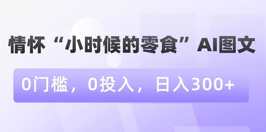 情怀“小时候的零食”AI图文，0门槛，0投入，日入300+【揭秘】-87创业网