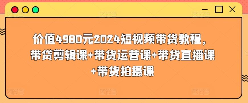 价值4980元2024短视频带货教程，带贷剪辑课+带货运营课+带货直播课+带货拍摄课-87创业网