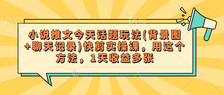 小说推文今天话题玩法(背景图+聊天记录)快剪实操课，用这个方法，1天收益多张-87创业网