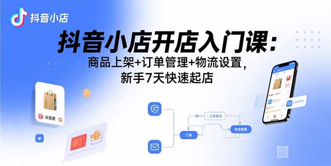 抖音小店开店入门课：商品上架+订单管理+物流设置，新手7天快速起店-87创业网