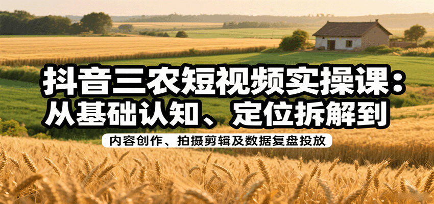 抖音三农短视频实操课：从基础认知、定位拆解到内容创作、拍摄剪辑及数据复盘投放-87创业网