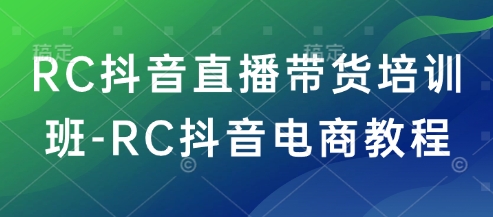 RC抖音直播带货培训班-RC抖音电商教程-87创业网