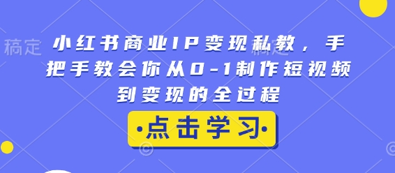 小红书商业IP变现私教，手把手教会你从0-1制作短视频到变现的全过程-87创业网