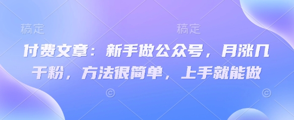 付费文章：新手做公众号，月涨几干粉，方法很简单，上手就能做-87创业网