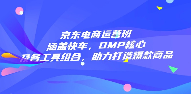 京东电商运营班：涵盖快车，DMP核心及各工具组合，助力打造爆款商品-87创业网