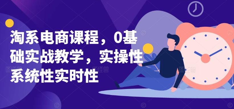 淘系电商课程，0基础实战教学，实操性系统性实时性-87创业网