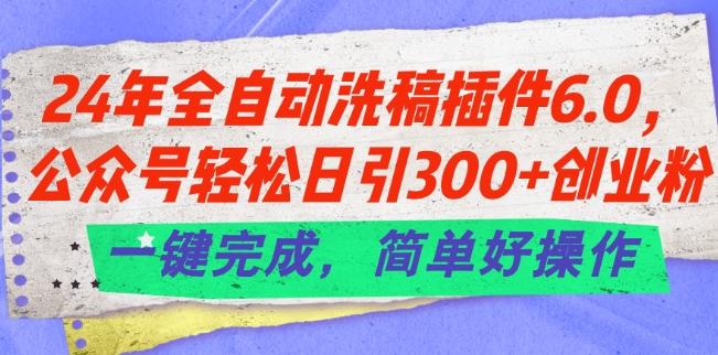 24年全自动洗稿插件6.0.公众号轻松日引300+创业粉，一键完成，简单好操作【揭秘】-87创业网