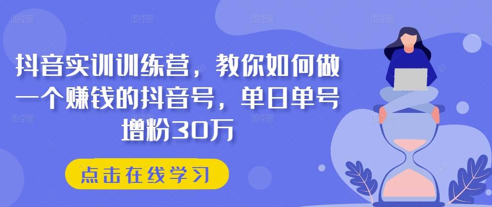 抖音实训训练营，教你如何做一个赚钱的抖音号，单日单号增粉30万-87创业网