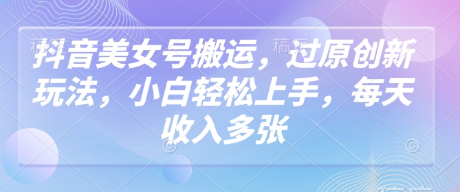 抖音美女号搬运，过原创新玩法，小白轻松上手，每天收入多张-87创业网