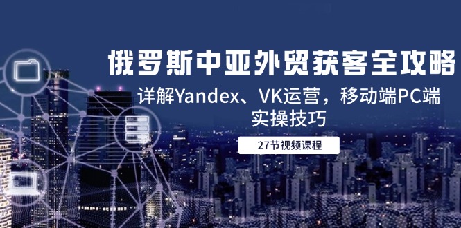 俄罗斯中亚外贸获客全攻略，详解Yandex、VK运营，移动端PC端实操技巧-87创业网