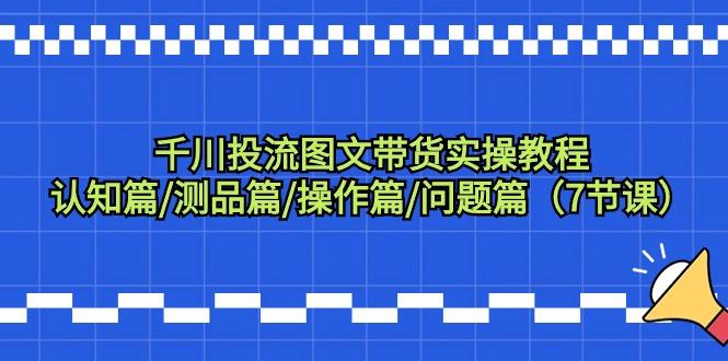 千川投流图文带货实操教程：认知篇/测品篇/操作篇/问题篇(7节课)-87创业网