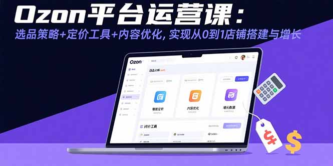 Ozon平台运营课：选品策略+定价工具+内容优化，实现从0到1店铺搭建与增长-87创业网