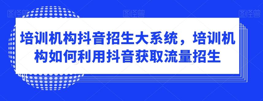 培训机构抖音招生大系统，培训机构如何利用抖音获取流量招生-87创业网