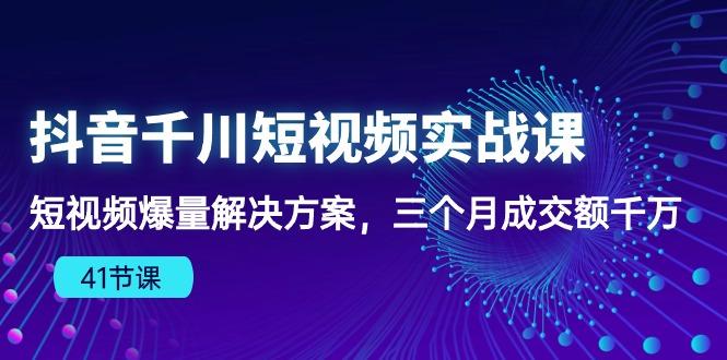 抖音千川短视频实战课：短视频爆量解决方案，三个月成交额千万(41节课-87创业网