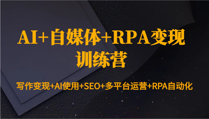 AI+自媒体+RPA变现训练营：写作变现+AI使用+SEO+多平台运营+RPA自动化-87创业网