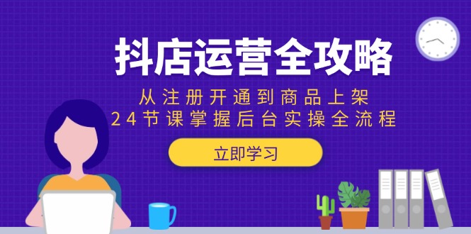 抖店运营全攻略：从注册开通到商品上架，24节课掌握后台实操全流程-87创业网