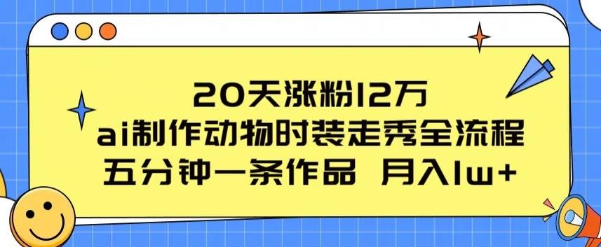 20天涨粉12万，ai制作动物时装走秀全流程，五分钟一条作品，流量大【揭秘】-87创业网