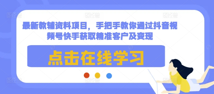 最新教辅资料项目，手把手教你通过抖音视频号快手获取精准客户及变现-87创业网