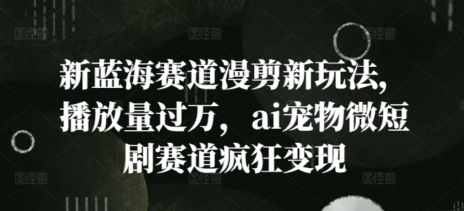 新蓝海赛道漫剪新玩法，播放量过万，ai宠物微短剧赛道疯狂变现【揭秘】-87创业网