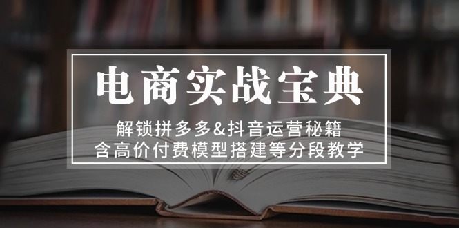 电商实战宝典 解锁拼多多&抖音运营秘籍 含高价付费模型搭建等分段教学-87创业网