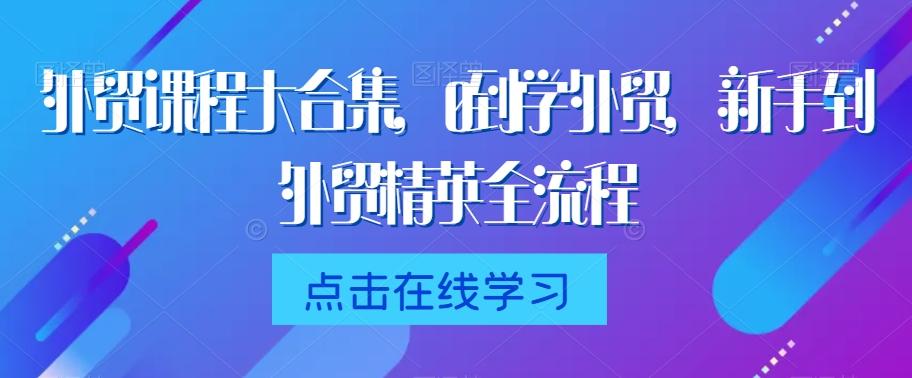 外贸课程大合集，0到1学外贸，新手到外贸精英全流程-87创业网