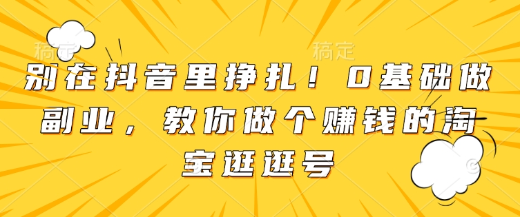 别在抖音里挣扎！0基础做副业，教你做个赚钱的淘宝逛逛号-87创业网