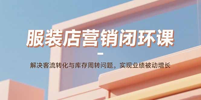 服装店营销闭环课：解决客流转化与库存周转问题。实现业绩被动增长-87创业网