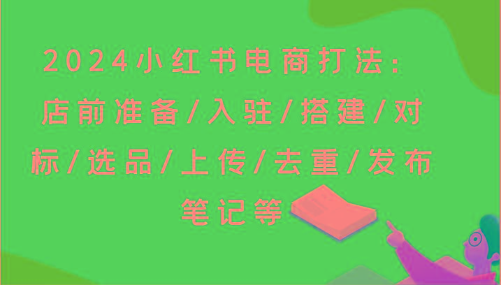 2024小红书电商打法：店前准备/入驻/搭建/对标/选品/上传/去重/发布笔记等-87创业网