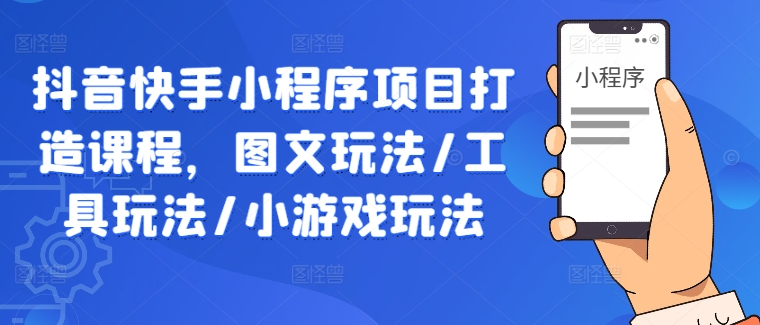 抖音快手小程序项目打造课程，图文玩法/工具玩法/小游戏玩法-87创业网