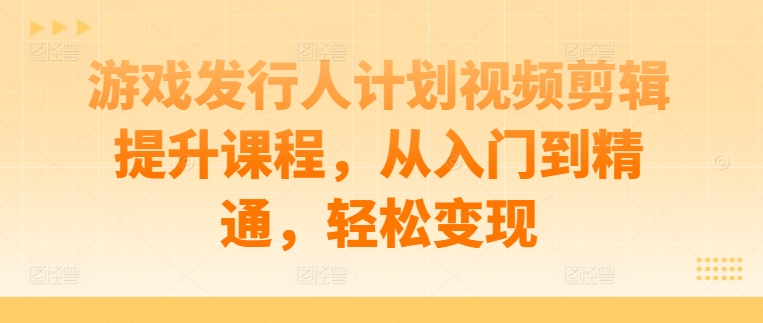 游戏发行人计划视频剪辑提升课程，从入门到精通，轻松变现-87创业网