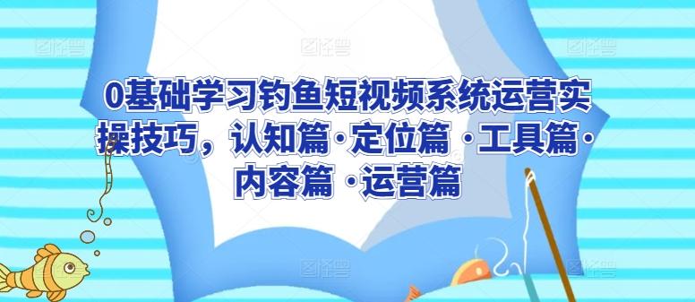 0基础学习钓鱼短视频系统运营实操技巧，认知篇·定位篇 ·工具篇·内容篇 ·运营篇-87创业网