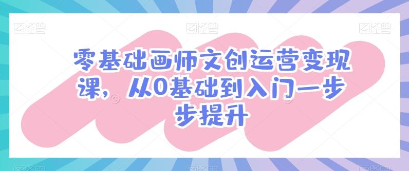 零基础画师文创运营变现课，从0基础到入门一步步提升-87创业网