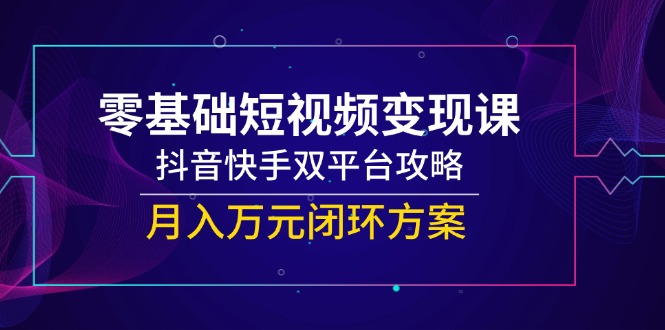 零基础短视频变现课，抖音快手双平台攻略，月入万元闭环方案-87创业网