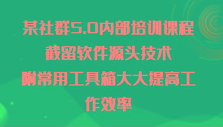 某社群5.0内部培训课程，截留软件源头技术，附常用工具箱大大提高工作效率-87创业网