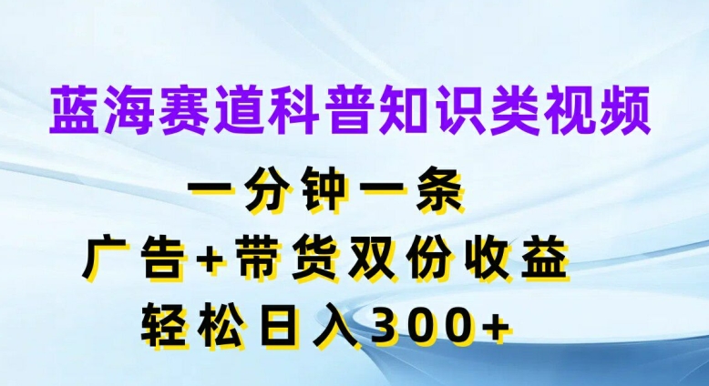 蓝海赛道科普知识类视频，一分钟一条，广告+带货双份收益，轻松日入300+【揭秘】-87创业网