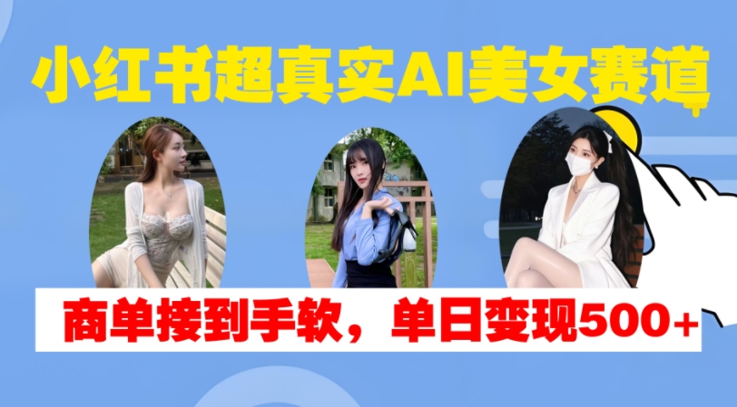 小红书超真实AI美女赛道，商单拿到手软，单日变现500+-87创业网