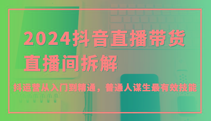 2024抖音直播带货直播间拆解，抖运营从入门到精通，普通人谋生最有效技能-87创业网