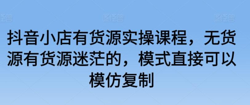 抖音小店有货源实操课程，无货源有货源迷茫的，模式直接可以模仿复制-87创业网