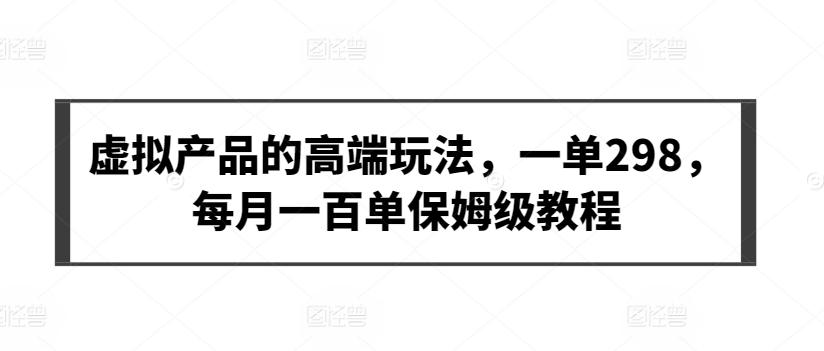 虚拟产品的高端玩法，一单298，每月一百单保姆级教程【揭秘】-87创业网