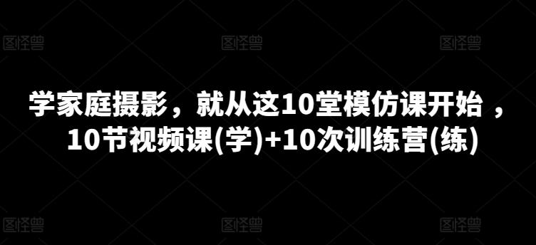 学家庭摄影，就从这10堂模仿课开始 ，10节视频课(学)+10次训练营(练)-87创业网