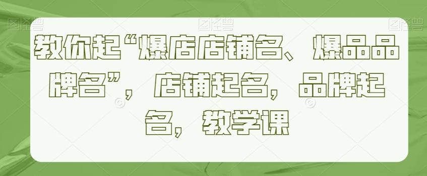 教你起“爆店店铺名、爆品品牌名”，店铺起名，品牌起名，教学课-87创业网