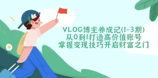 VLOG博主养成记(1-3期)从0到1打造高价值账号，掌握变现技巧开启财富之门-87创业网