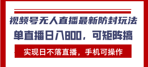 视频号无人直播最新防封玩法，实现日不落直播，手机可操作，单直播日入…-87创业网