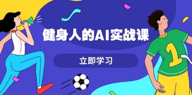 健身人的AI实战课，7天从0到1提升效率，快速入门AI，掌握爆款内容-87创业网