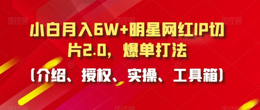 小白月入6W+明星网红IP切片2.0，爆单打法(介绍、授权、实操、工具箱)【揭秘】-87创业网