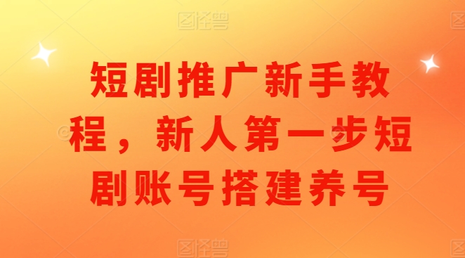 短剧推广新手教程，新人第一步短剧账号搭建养号-87创业网