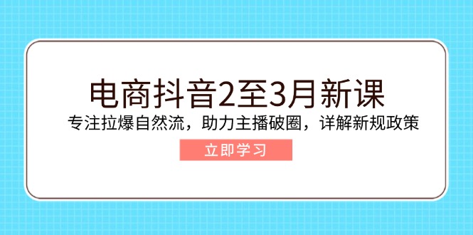 电商抖音2至3月新课：专注拉爆自然流，助力主播破圈，详解新规政策-87创业网